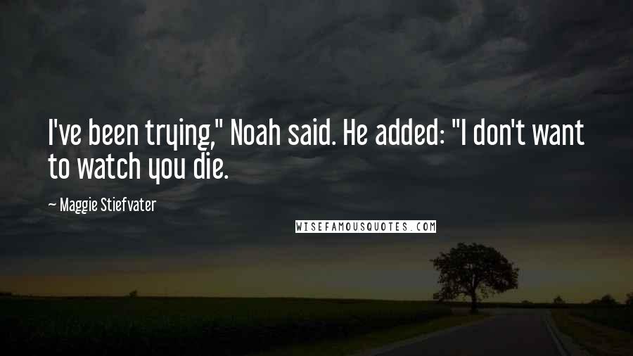 Maggie Stiefvater Quotes: I've been trying," Noah said. He added: "I don't want to watch you die.