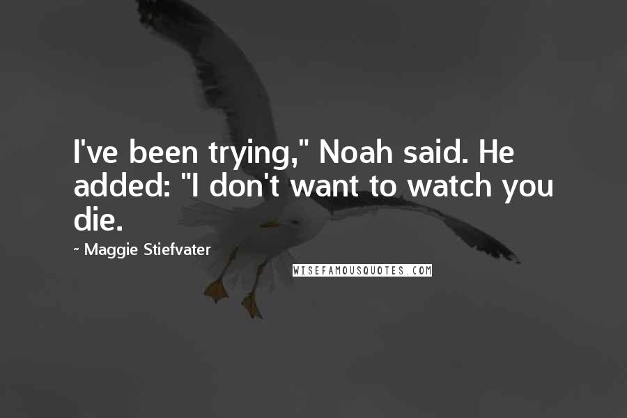 Maggie Stiefvater Quotes: I've been trying," Noah said. He added: "I don't want to watch you die.