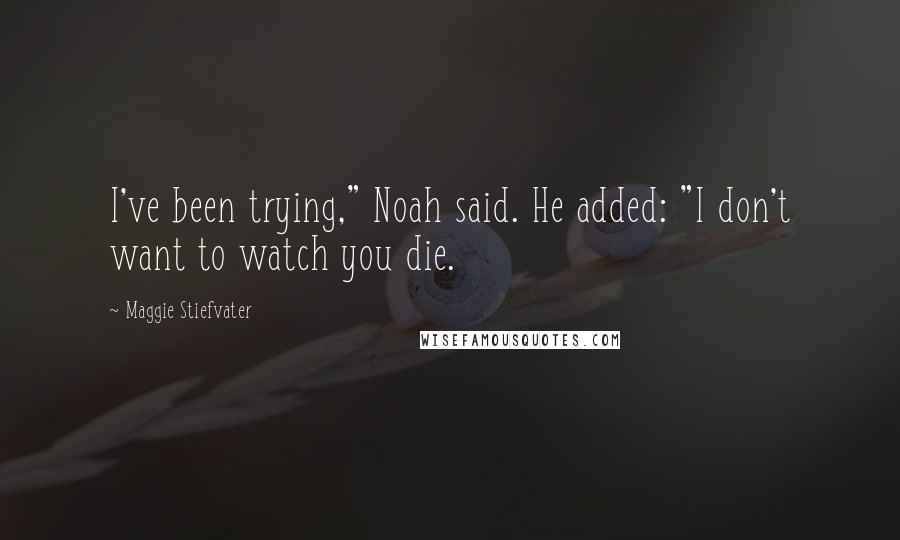 Maggie Stiefvater Quotes: I've been trying," Noah said. He added: "I don't want to watch you die.