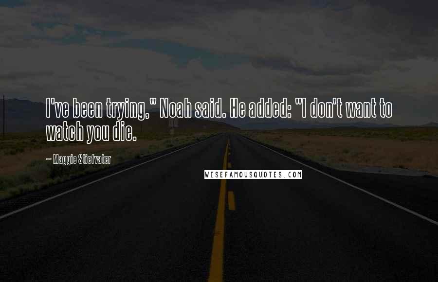 Maggie Stiefvater Quotes: I've been trying," Noah said. He added: "I don't want to watch you die.