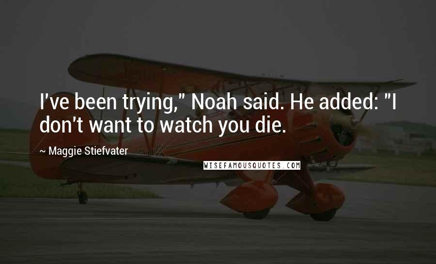 Maggie Stiefvater Quotes: I've been trying," Noah said. He added: "I don't want to watch you die.