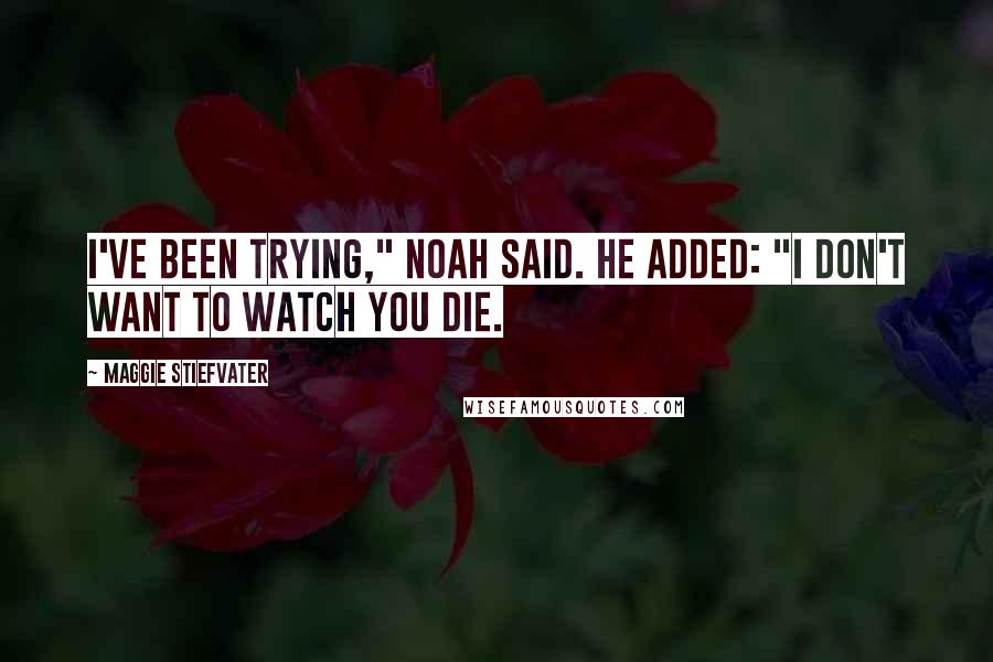 Maggie Stiefvater Quotes: I've been trying," Noah said. He added: "I don't want to watch you die.