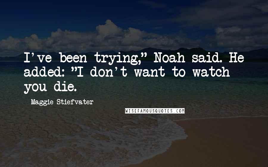 Maggie Stiefvater Quotes: I've been trying," Noah said. He added: "I don't want to watch you die.