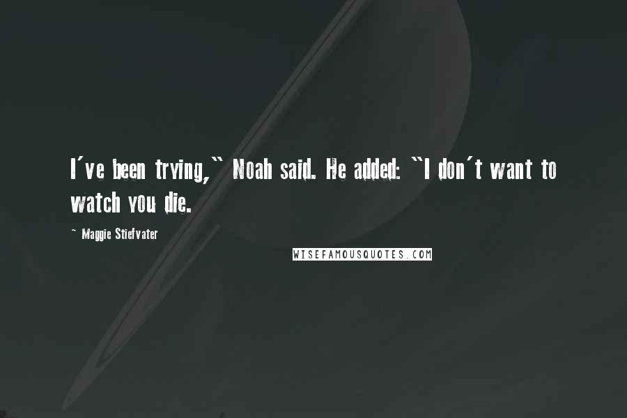 Maggie Stiefvater Quotes: I've been trying," Noah said. He added: "I don't want to watch you die.