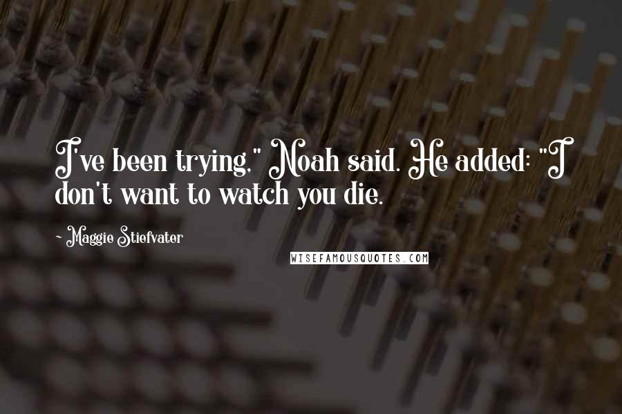 Maggie Stiefvater Quotes: I've been trying," Noah said. He added: "I don't want to watch you die.