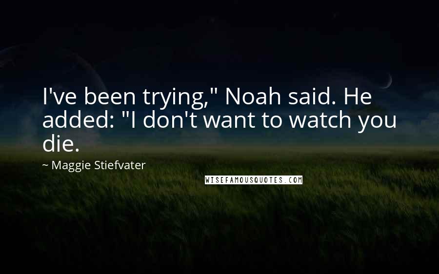 Maggie Stiefvater Quotes: I've been trying," Noah said. He added: "I don't want to watch you die.