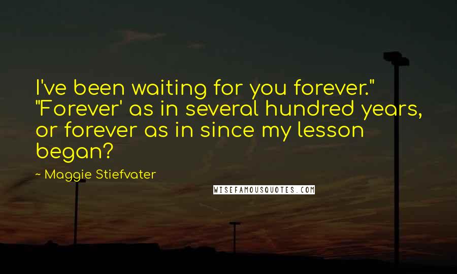 Maggie Stiefvater Quotes: I've been waiting for you forever." "Forever' as in several hundred years, or forever as in since my lesson began?