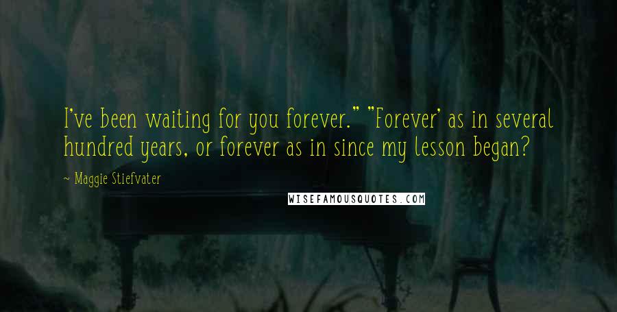 Maggie Stiefvater Quotes: I've been waiting for you forever." "Forever' as in several hundred years, or forever as in since my lesson began?