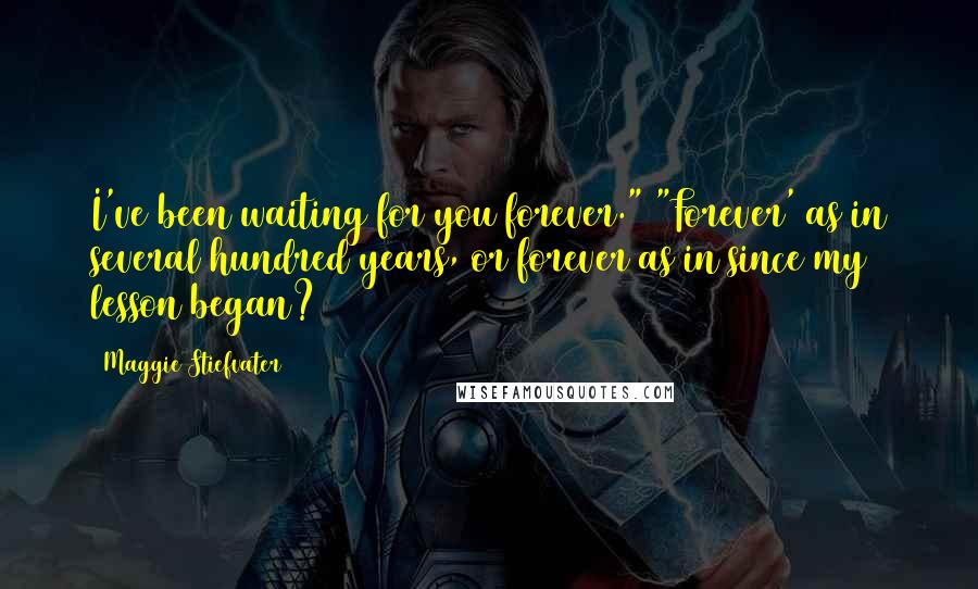 Maggie Stiefvater Quotes: I've been waiting for you forever." "Forever' as in several hundred years, or forever as in since my lesson began?