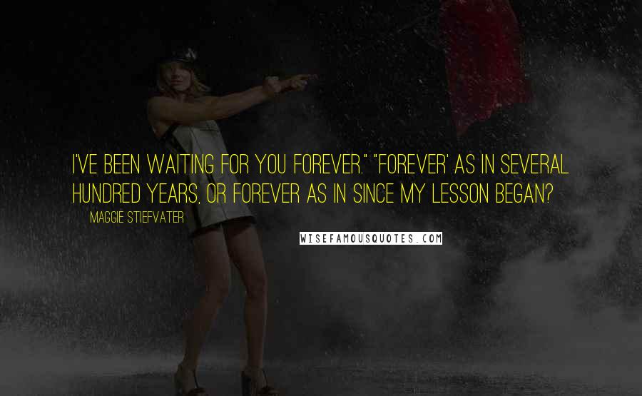 Maggie Stiefvater Quotes: I've been waiting for you forever." "Forever' as in several hundred years, or forever as in since my lesson began?