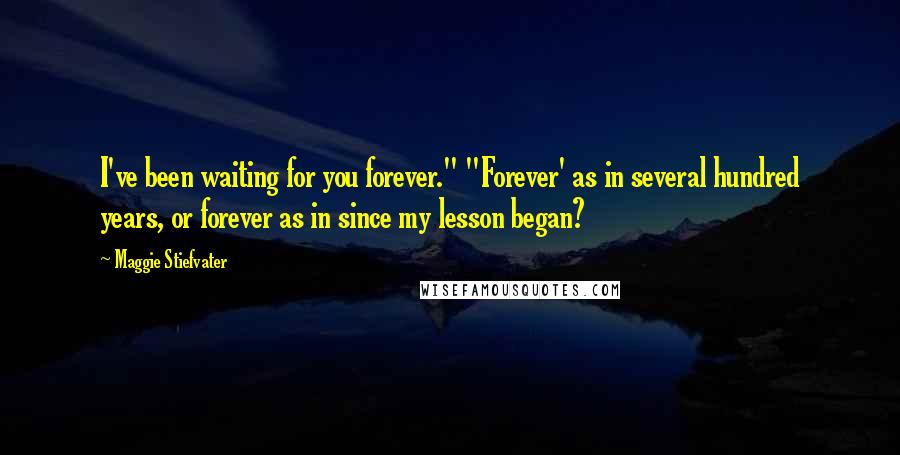 Maggie Stiefvater Quotes: I've been waiting for you forever." "Forever' as in several hundred years, or forever as in since my lesson began?