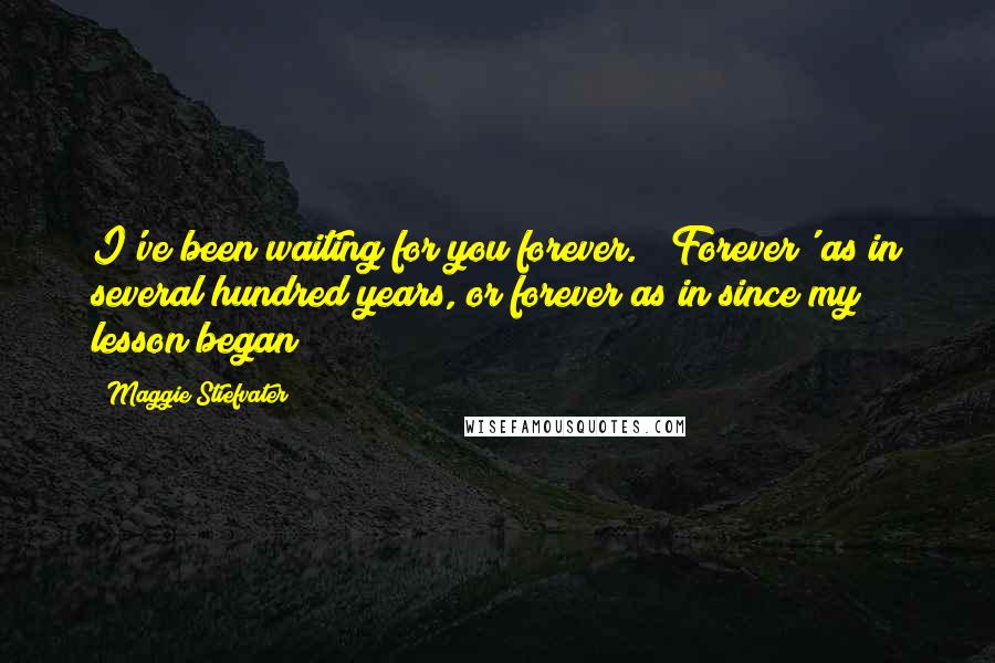 Maggie Stiefvater Quotes: I've been waiting for you forever." "Forever' as in several hundred years, or forever as in since my lesson began?