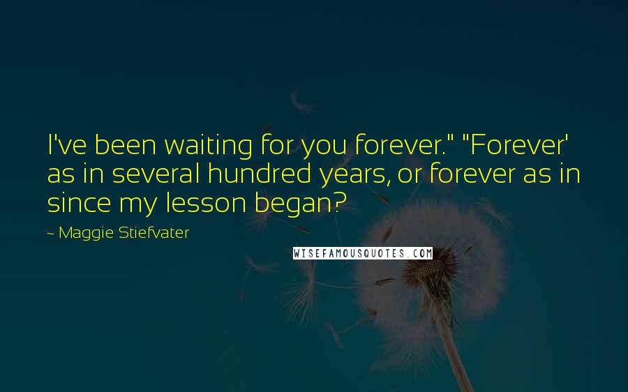 Maggie Stiefvater Quotes: I've been waiting for you forever." "Forever' as in several hundred years, or forever as in since my lesson began?