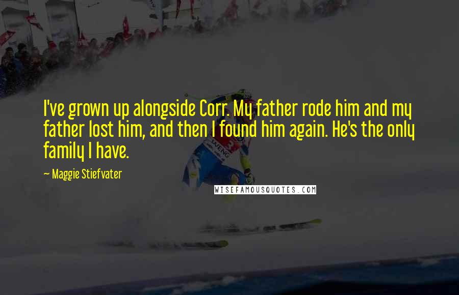 Maggie Stiefvater Quotes: I've grown up alongside Corr. My father rode him and my father lost him, and then I found him again. He's the only family I have.