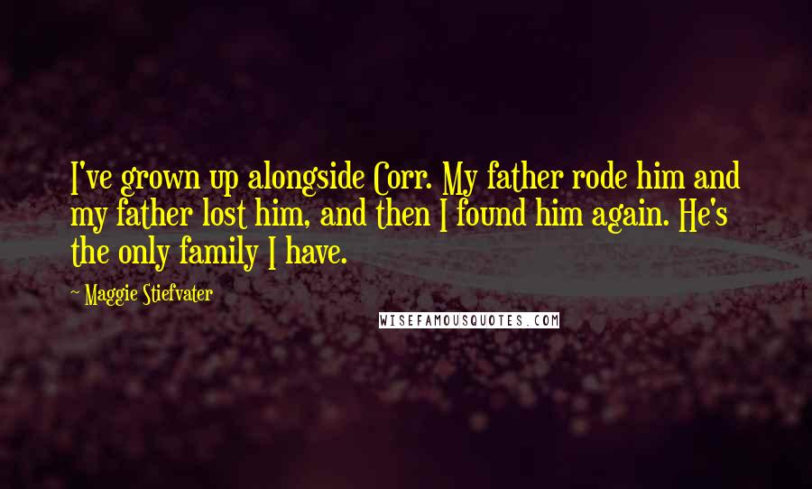 Maggie Stiefvater Quotes: I've grown up alongside Corr. My father rode him and my father lost him, and then I found him again. He's the only family I have.