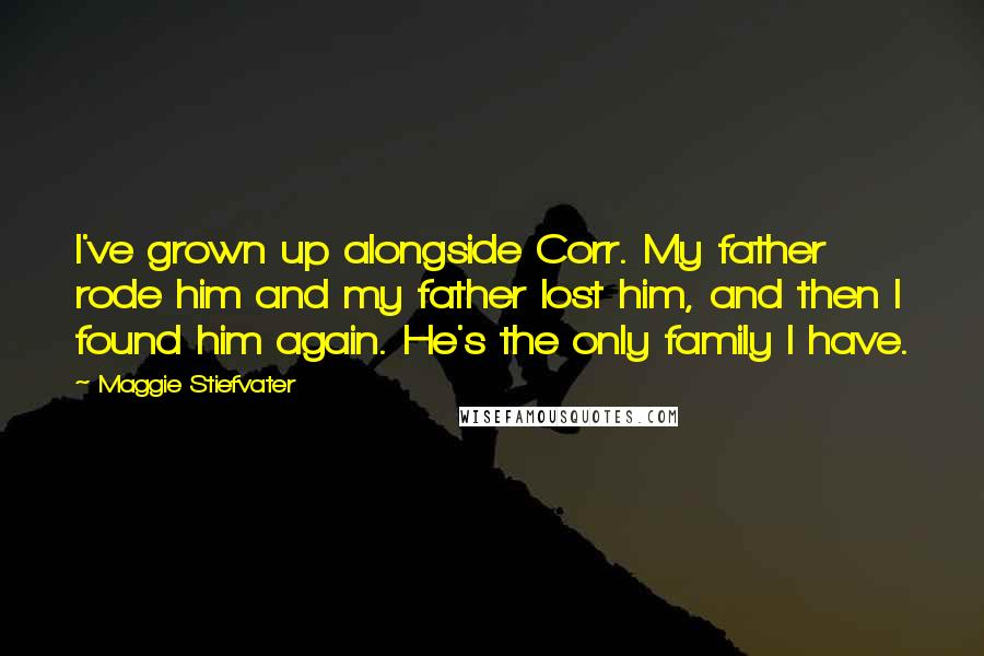 Maggie Stiefvater Quotes: I've grown up alongside Corr. My father rode him and my father lost him, and then I found him again. He's the only family I have.