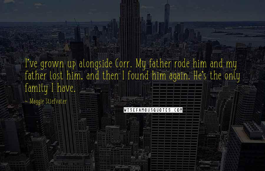 Maggie Stiefvater Quotes: I've grown up alongside Corr. My father rode him and my father lost him, and then I found him again. He's the only family I have.