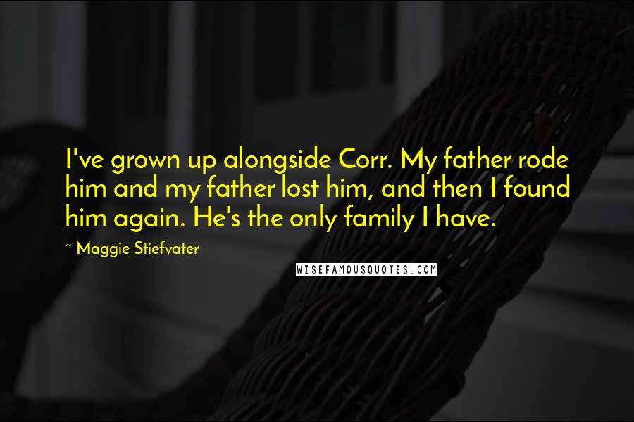 Maggie Stiefvater Quotes: I've grown up alongside Corr. My father rode him and my father lost him, and then I found him again. He's the only family I have.