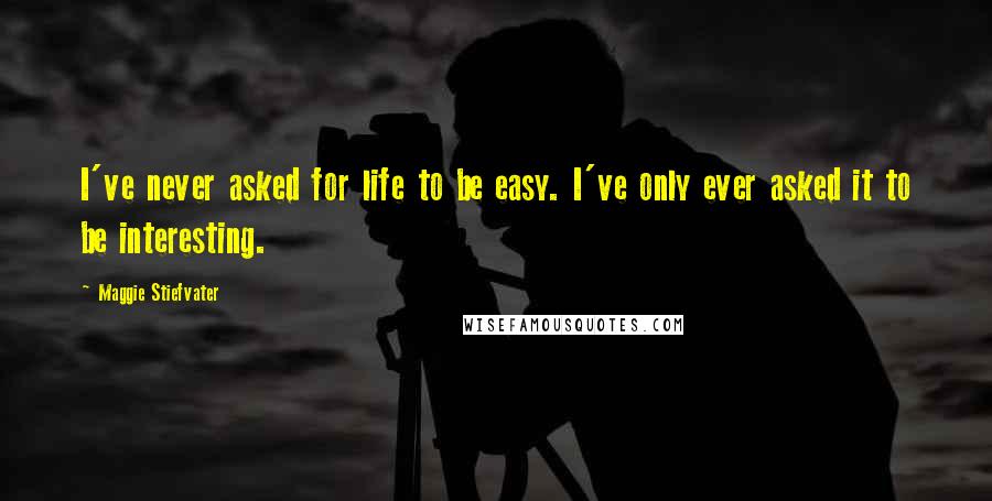 Maggie Stiefvater Quotes: I've never asked for life to be easy. I've only ever asked it to be interesting.
