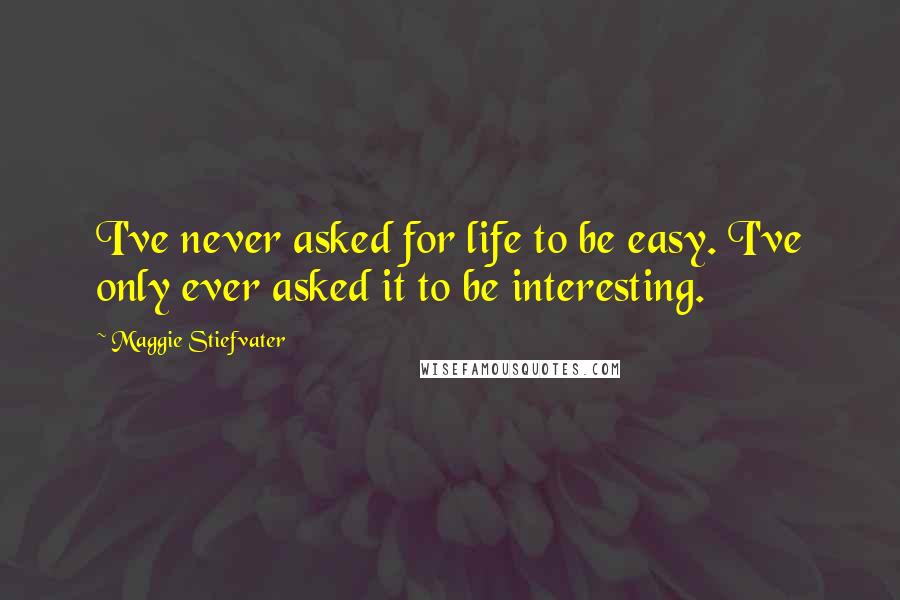 Maggie Stiefvater Quotes: I've never asked for life to be easy. I've only ever asked it to be interesting.