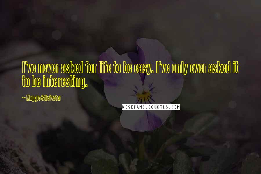 Maggie Stiefvater Quotes: I've never asked for life to be easy. I've only ever asked it to be interesting.