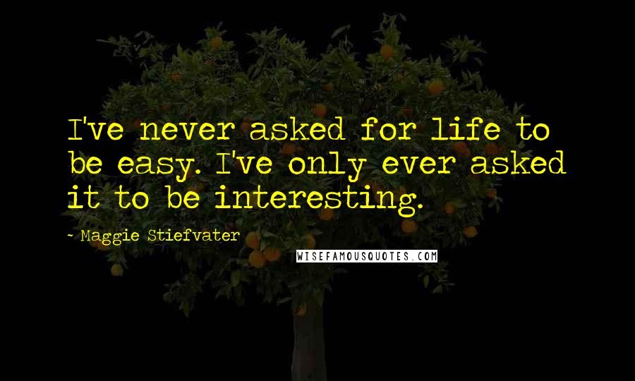 Maggie Stiefvater Quotes: I've never asked for life to be easy. I've only ever asked it to be interesting.