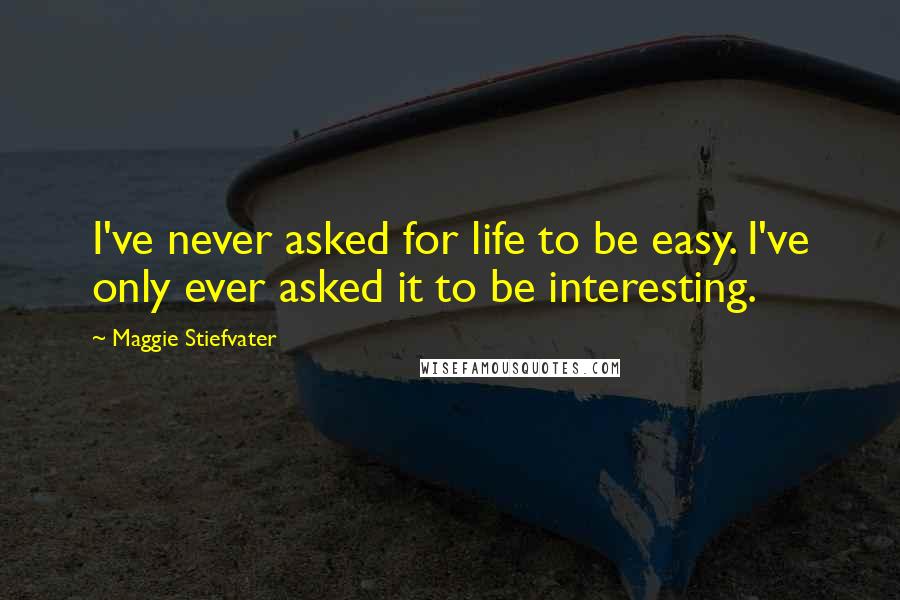 Maggie Stiefvater Quotes: I've never asked for life to be easy. I've only ever asked it to be interesting.