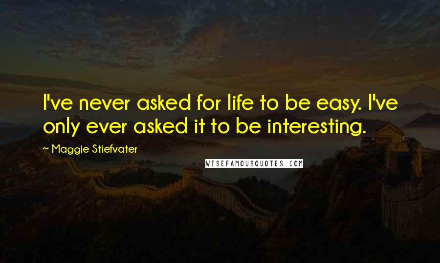Maggie Stiefvater Quotes: I've never asked for life to be easy. I've only ever asked it to be interesting.