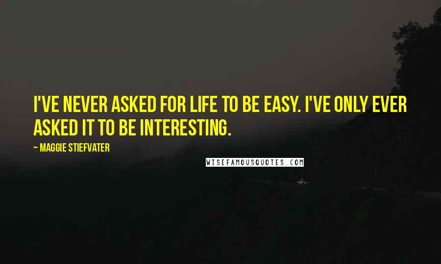 Maggie Stiefvater Quotes: I've never asked for life to be easy. I've only ever asked it to be interesting.