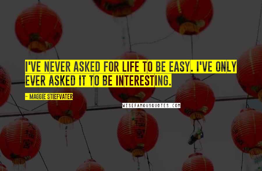 Maggie Stiefvater Quotes: I've never asked for life to be easy. I've only ever asked it to be interesting.