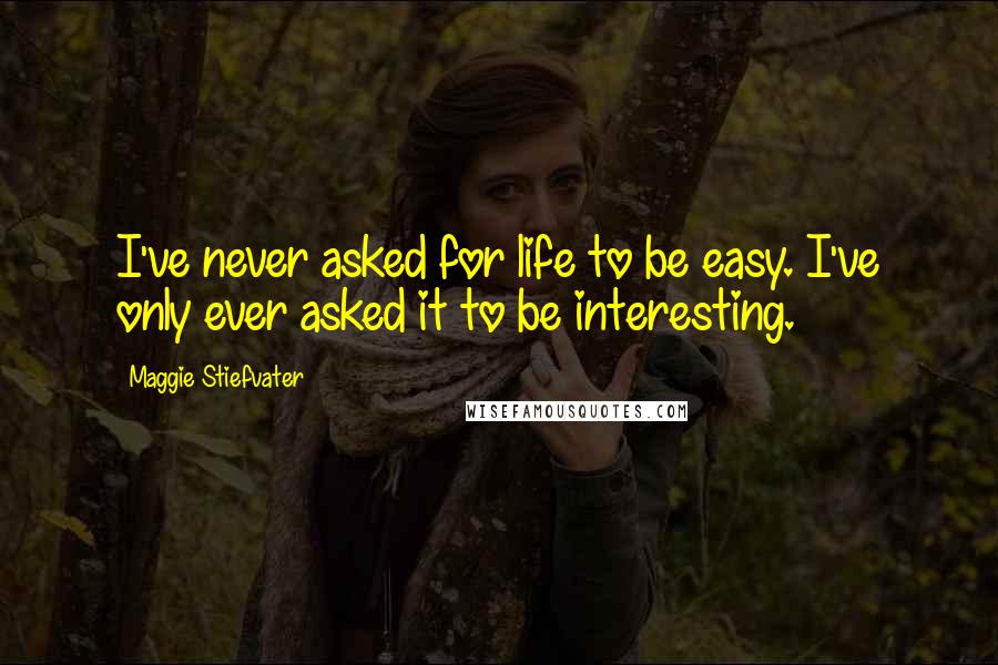 Maggie Stiefvater Quotes: I've never asked for life to be easy. I've only ever asked it to be interesting.