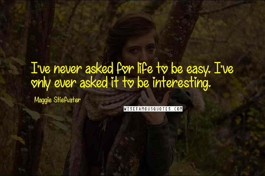 Maggie Stiefvater Quotes: I've never asked for life to be easy. I've only ever asked it to be interesting.