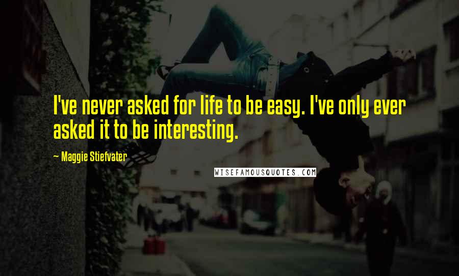 Maggie Stiefvater Quotes: I've never asked for life to be easy. I've only ever asked it to be interesting.