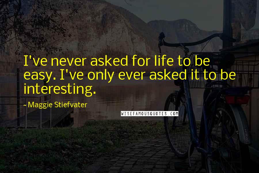 Maggie Stiefvater Quotes: I've never asked for life to be easy. I've only ever asked it to be interesting.