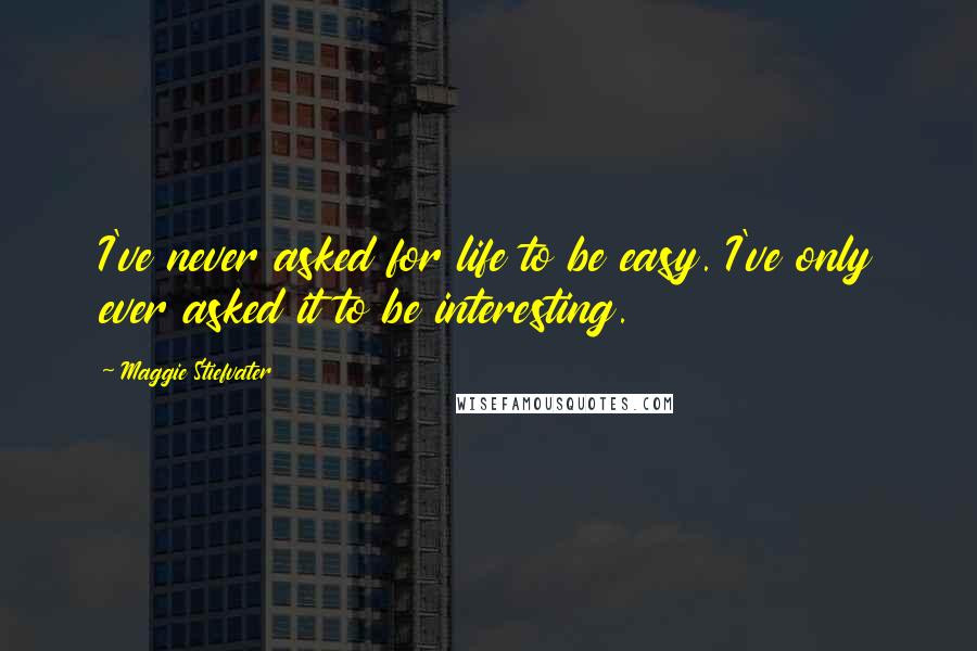 Maggie Stiefvater Quotes: I've never asked for life to be easy. I've only ever asked it to be interesting.