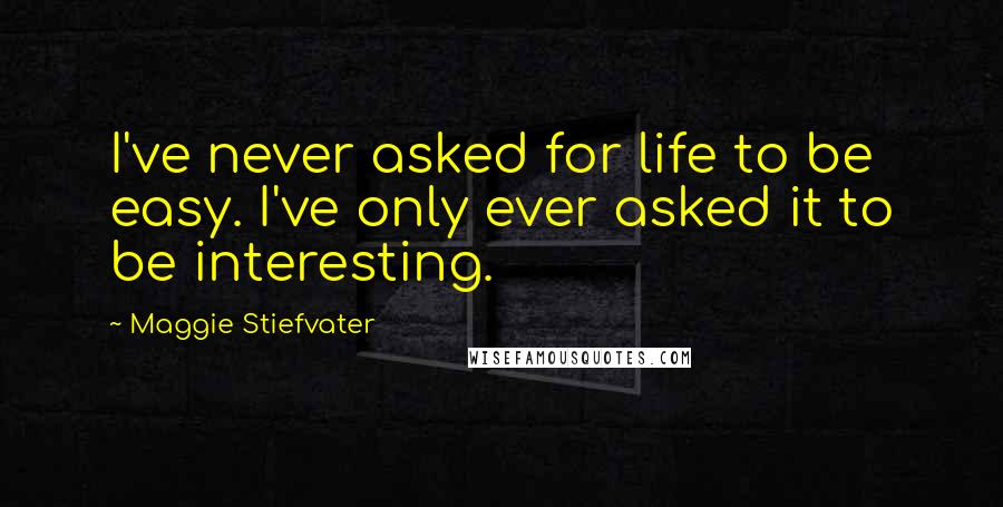 Maggie Stiefvater Quotes: I've never asked for life to be easy. I've only ever asked it to be interesting.