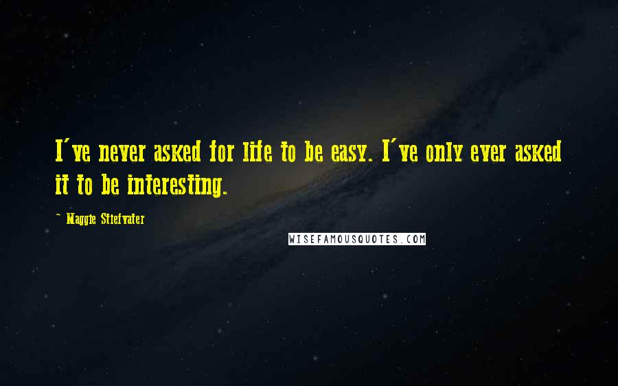 Maggie Stiefvater Quotes: I've never asked for life to be easy. I've only ever asked it to be interesting.