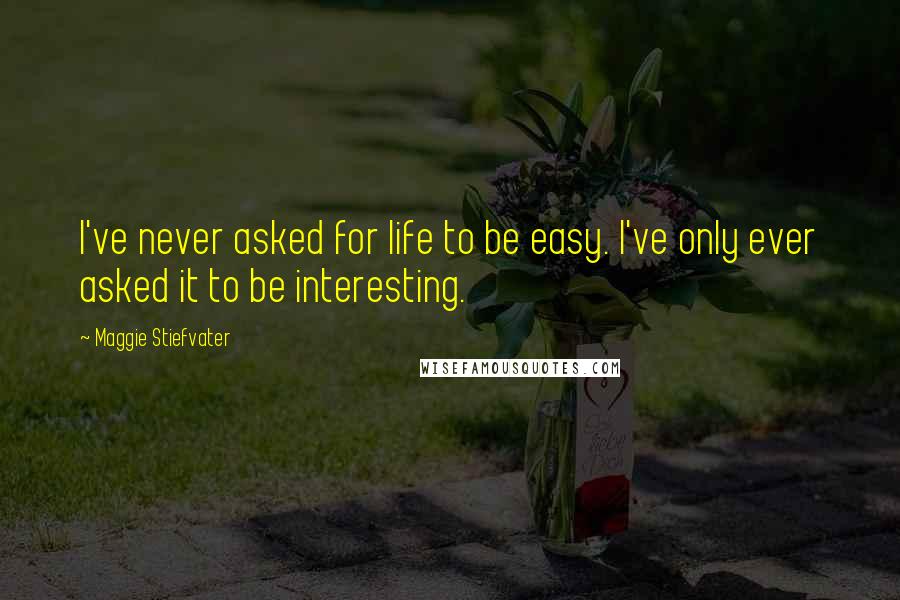 Maggie Stiefvater Quotes: I've never asked for life to be easy. I've only ever asked it to be interesting.