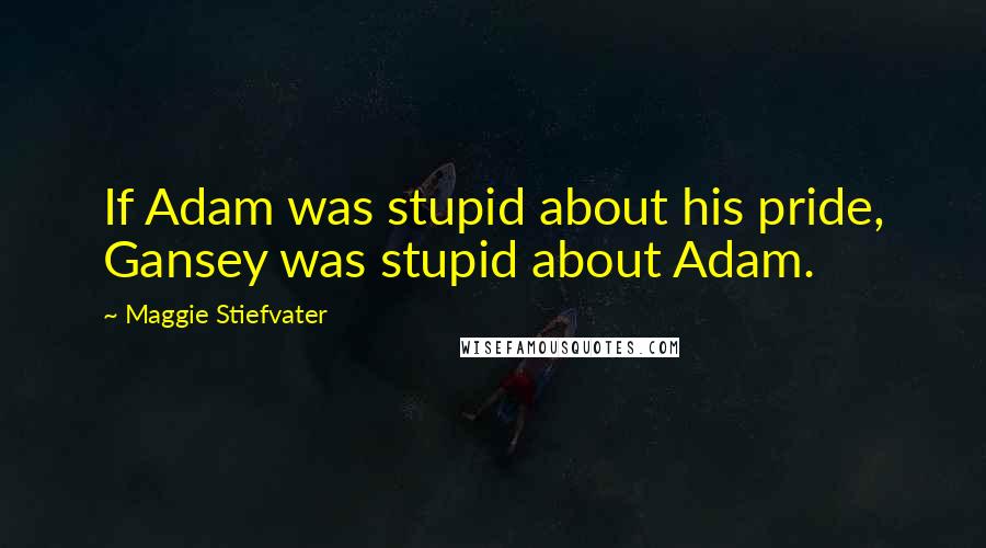 Maggie Stiefvater Quotes: If Adam was stupid about his pride, Gansey was stupid about Adam.