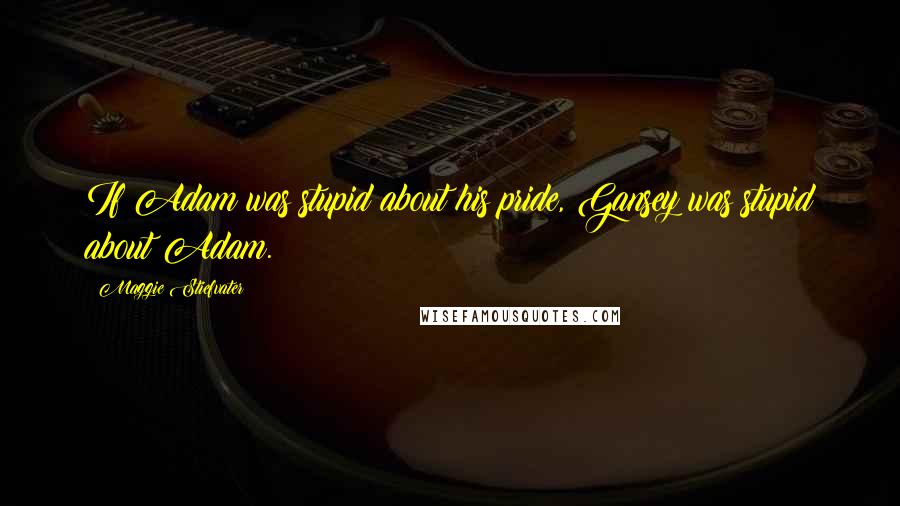 Maggie Stiefvater Quotes: If Adam was stupid about his pride, Gansey was stupid about Adam.
