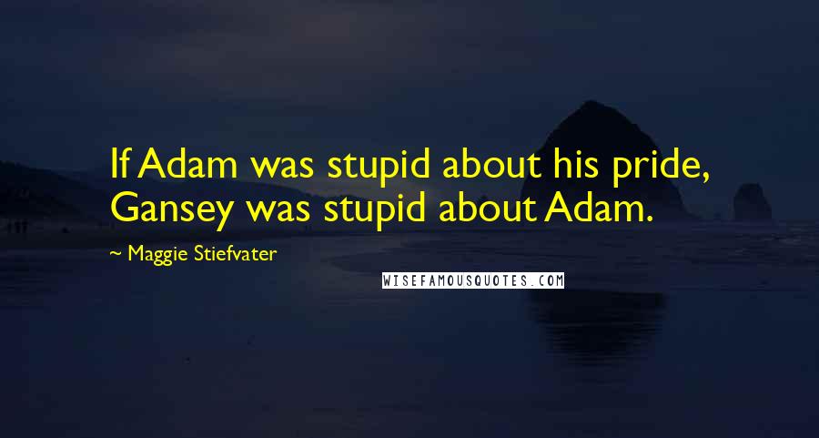Maggie Stiefvater Quotes: If Adam was stupid about his pride, Gansey was stupid about Adam.