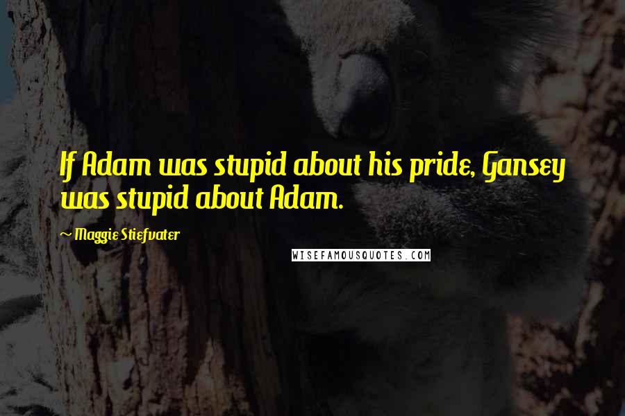 Maggie Stiefvater Quotes: If Adam was stupid about his pride, Gansey was stupid about Adam.