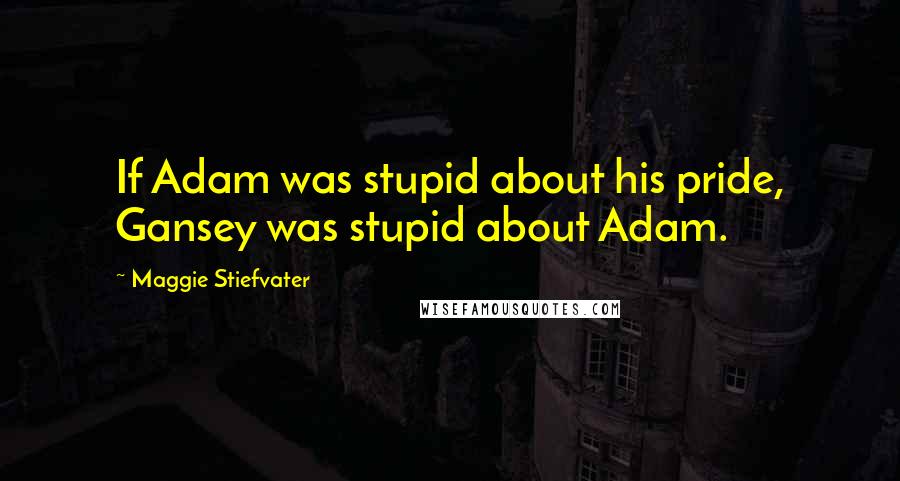 Maggie Stiefvater Quotes: If Adam was stupid about his pride, Gansey was stupid about Adam.