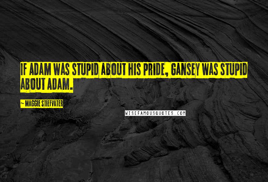 Maggie Stiefvater Quotes: If Adam was stupid about his pride, Gansey was stupid about Adam.