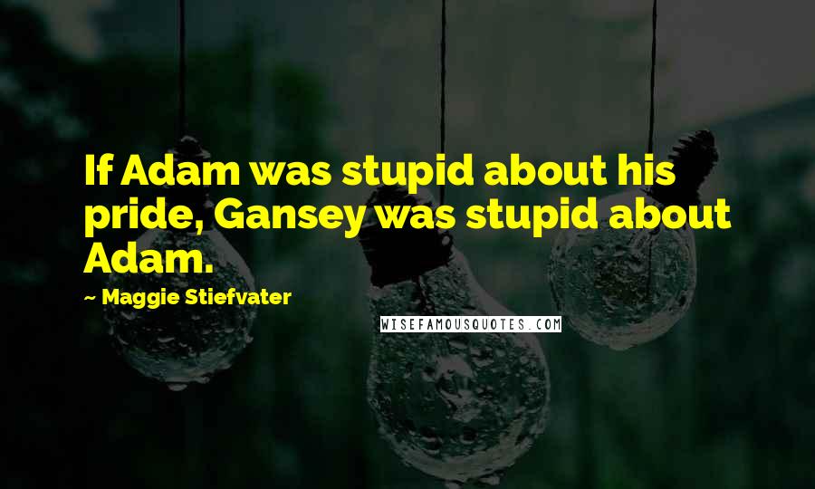 Maggie Stiefvater Quotes: If Adam was stupid about his pride, Gansey was stupid about Adam.