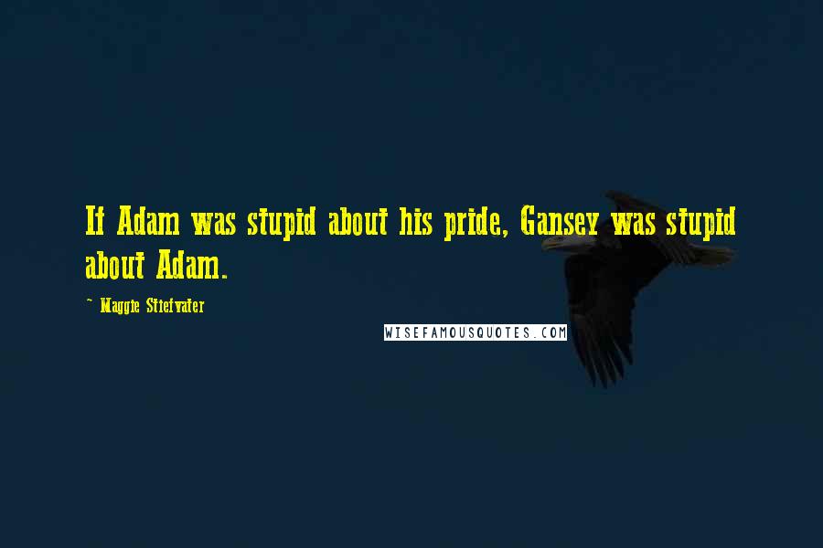 Maggie Stiefvater Quotes: If Adam was stupid about his pride, Gansey was stupid about Adam.