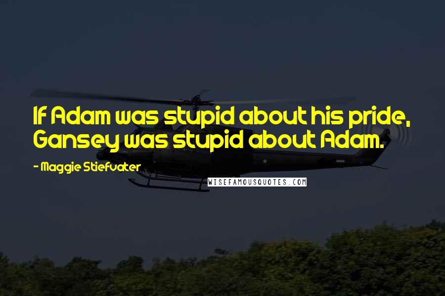 Maggie Stiefvater Quotes: If Adam was stupid about his pride, Gansey was stupid about Adam.