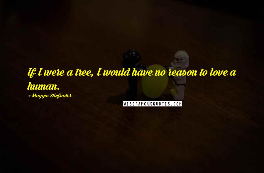Maggie Stiefvater Quotes: If I were a tree, I would have no reason to love a human.