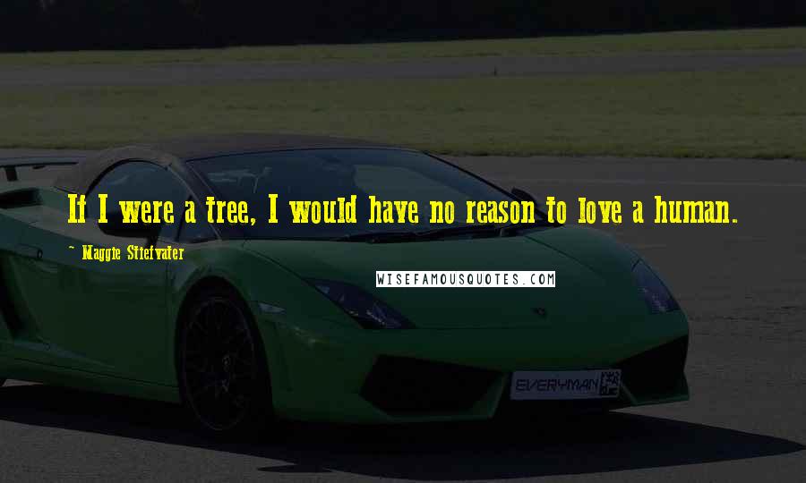 Maggie Stiefvater Quotes: If I were a tree, I would have no reason to love a human.