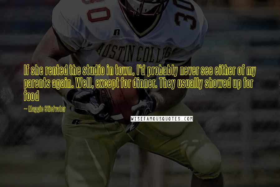 Maggie Stiefvater Quotes: If she rented the studio in town, I'd probably never see either of my parents again. Well, except for dinner. They usually showed up for food